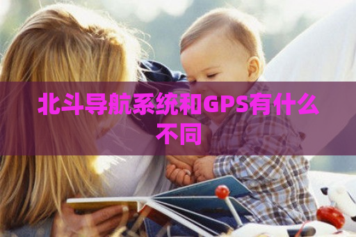 北斗导航系统和GPS有什么不同