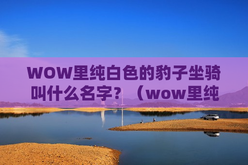 WOW里纯白色的豹子坐骑叫什么名字？（wow里纯白色的豹子坐骑叫什么名字来着）