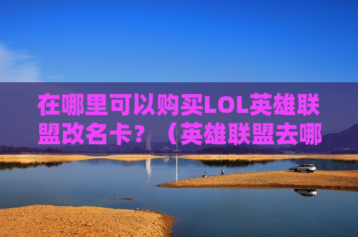 在哪里可以购买LOL英雄联盟改名卡？（英雄联盟去哪里买改名卡）