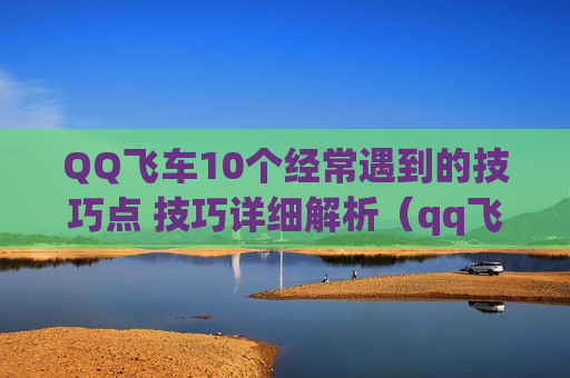  *** 飞车10个经常遇到的技巧点 技巧详细解析（qq飞车技巧教学22个）