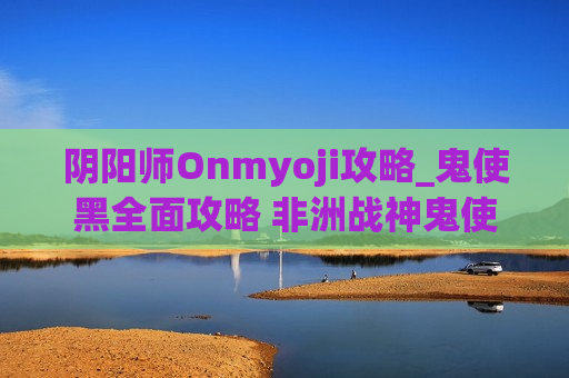 阴阳师Onmyoji攻略_鬼使黑全面攻略 非洲战神鬼使黑说明书（阴阳师鬼使黑是什么式神）