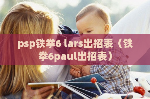 psp铁拳6 lars出招表（铁拳6paul出招表）