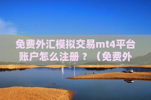 免费外汇模拟交易mt4平台账户怎么注册 ？（免费外汇模拟交易mt4平台账户怎么注册不了）