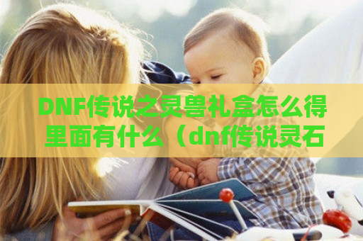 DNF传说之灵兽礼盒怎么得 里面有什么（dnf传说灵石宠物装备）