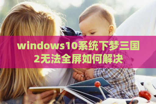 windows10系统下梦三国2无法全屏如何解决