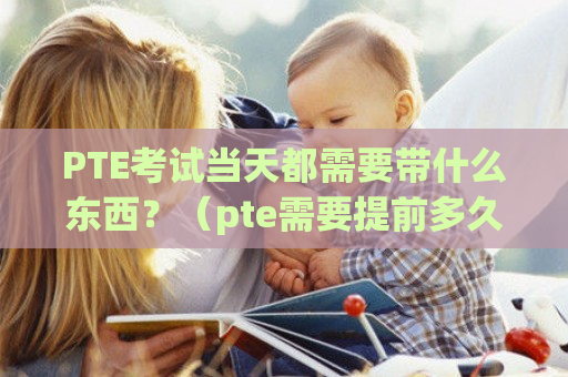 PTE考试当天都需要带什么东西？（pte需要提前多久到考场）