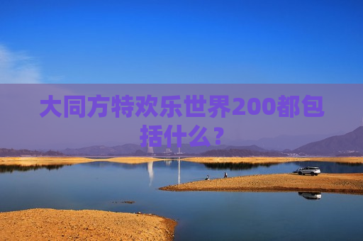 大同方特欢乐世界200都包括什么？