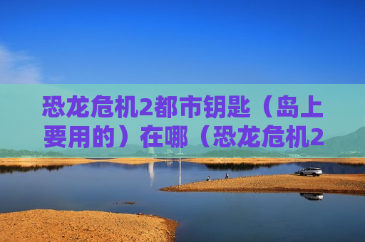 恐龙危机2都市钥匙（岛上要用的）在哪（恐龙危机2密码门）