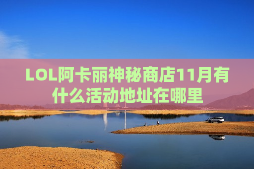 LOL阿卡丽神秘商店11月有什么活动地址在哪里