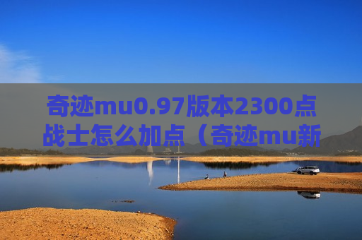 奇迹mu0.97版本2300点战士怎么加点（奇迹mu新版本战士加点）