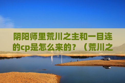 阴阳师里荒川之主和一目连的cp是怎么来的？（荒川之主和一目连哪个好）