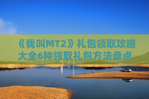 《我叫MT2》礼包领取攻略大全6种领取礼包 *** 盘点（我叫mt2礼品码怎么获得）