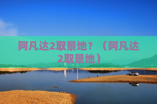 阿凡达2取景地？（阿凡达2取景地）