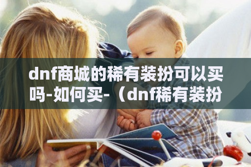 dnf商城的稀有装扮可以买吗-如何买-（dnf稀有装扮可以直接买吗）