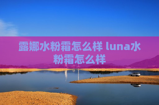 露娜水粉霜怎么样 luna水粉霜怎么样