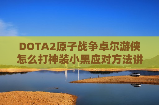 DOTA2原子战争卓尔游侠怎么打神装小黑应对 *** 讲解