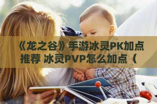 《龙之谷》手游冰灵PK加点推荐 冰灵PVP怎么加点（龙之谷冰灵技能加点2021）