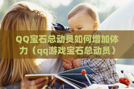  *** 宝石总动员如何增加体力（qq游戏宝石总动员）