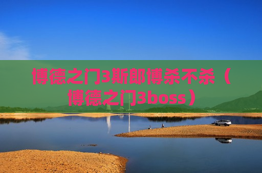 博德之门3斯郎博杀不杀（博德之门3boss）