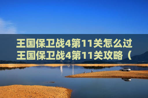 王国保卫战4第11关怎么过王国保卫战4第11关攻略（王国保卫战4关卡）