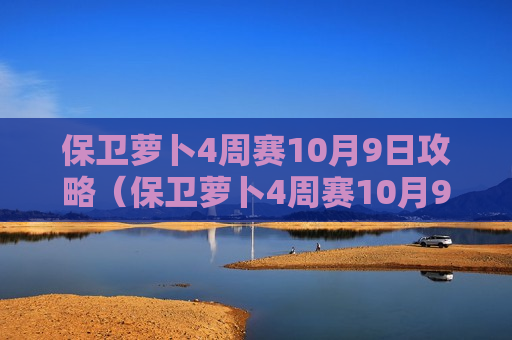 保卫萝卜4周赛10月9日攻略（保卫萝卜4周赛10月9日攻略视频大全下载）