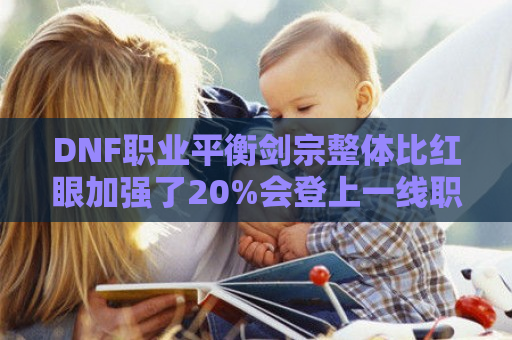 DNF职业平衡剑宗整体比红眼加强了20%会登上一线职业吗？