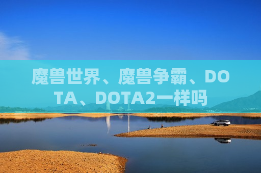 魔兽世界、魔兽争霸、DOTA、DOTA2一样吗