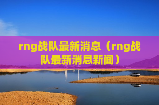 rng战队最新消息（rng战队最新消息新闻）