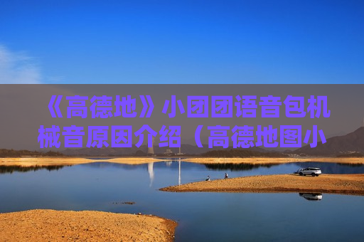 《高德地》小团团语音包机械音原因介绍（高德地图小团团语音包车机版）