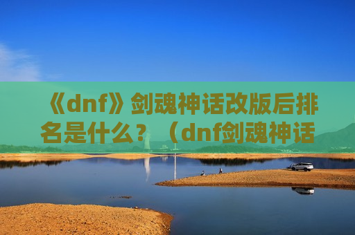 《dnf》剑魂神话改版后排名是什么？（dnf剑魂神话改版后最新排名）