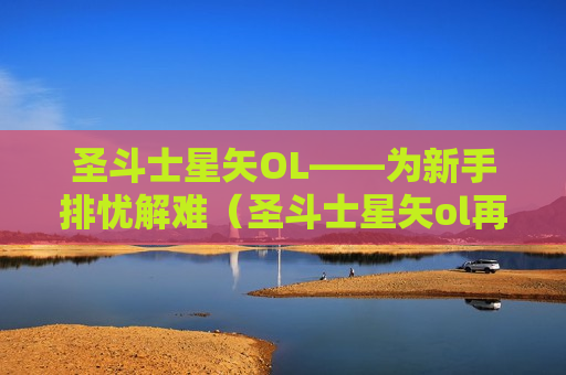 圣斗士星矢OL——为新手排忧解难（圣斗士星矢ol再次开测）