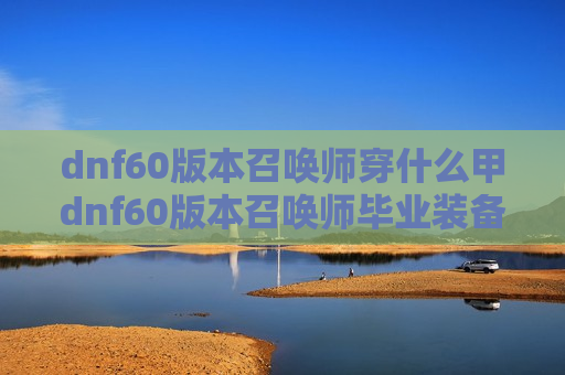 dnf60版本召唤师穿什么甲dnf60版本召唤师毕业装备（dnf60版本召唤师刷图加点）