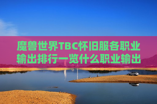 魔兽世界TBC怀旧服各职业输出排行一览什么职业输出更高