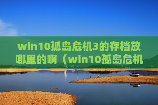 win10孤岛危机3的存档放哪里的啊（win10孤岛危机3的存档放哪里的啊怎么打开）