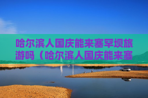 哈尔滨人国庆能来塞罕坝旅游吗（哈尔滨人国庆能来塞罕坝旅游吗最新消息）