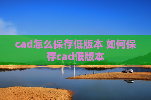 cad怎么保存低版本 如何保存cad低版本