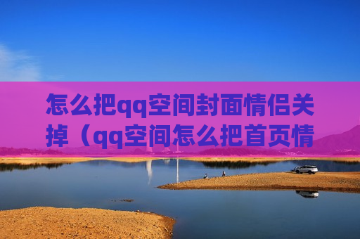 怎么把qq空间封面情侣关掉（qq空间怎么把首页情侣空间去掉）