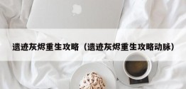 遗迹灰烬重生攻略（遗迹灰烬重生攻略动脉）