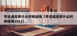 李逍遥皮肤什么时候返场（李逍遥皮肤什么时候返场2022）