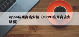 oppo应用商店安装（OPPO应用商店安装慢）