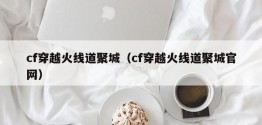 cf穿越火线道聚城（cf穿越火线道聚城官网）