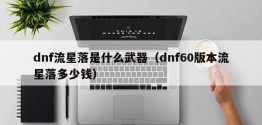 dnf流星落是什么武器（dnf60版本流星落多少钱）