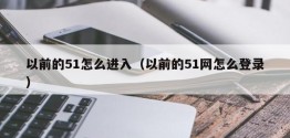 以前的51怎么进入（以前的51网怎么登录）