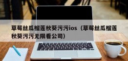 草莓丝瓜榴莲秋葵污污ios（草莓丝瓜榴莲秋葵污污无限看公司）