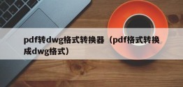 pdf转dwg格式转换器（pdf格式转换成dwg格式）