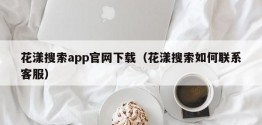 花漾搜索app官网下载（花漾搜索如何联系 *** ）