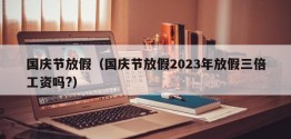 国庆节放假（国庆节放假2023年放假三倍工资吗?）