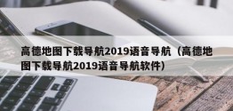 高德地图下载导航2019语音导航（高德地图下载导航2019语音导航软件）