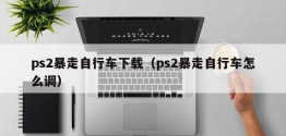 ps2暴走自行车下载（ps2暴走自行车怎么调）