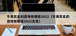 不用实名的游戏有哪些2022（不用实名的游戏有哪些2022女生）